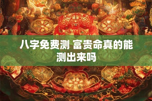 八字免费测 富贵命真的能测出来吗