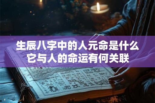 生辰八字中的人元命是什么它与人的命运有何关联