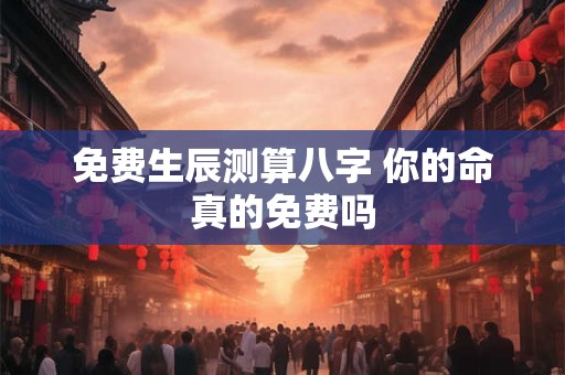 免费生辰测算八字 你的命真的免费吗