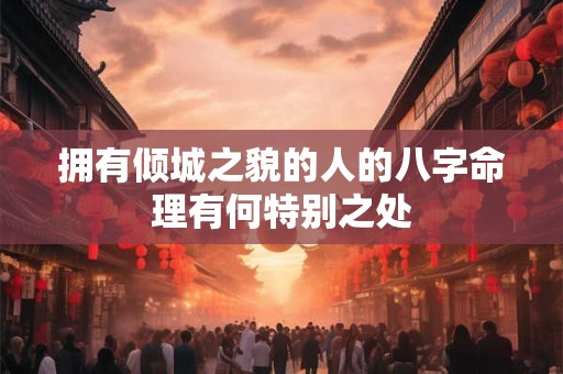 拥有倾城之貌的人的八字命理有何特别之处