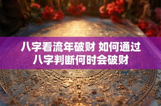 八字看流年破财 如何通过八字判断何时会破财