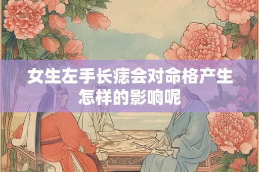 女生左手长痣会对命格产生怎样的影响呢