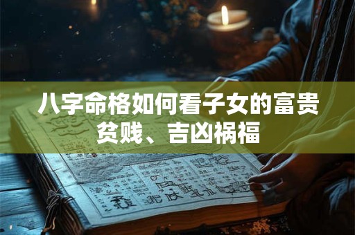 八字命格如何看子女的富贵贫贱、吉凶祸福
