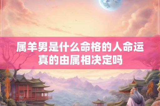 属羊男是什么命格的人命运真的由属相决定吗