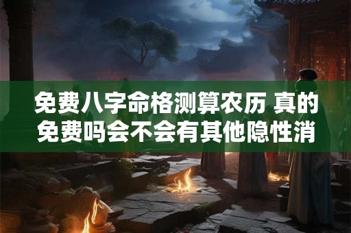 免费八字命格测算农历 真的免费吗会不会有其他隐性消费