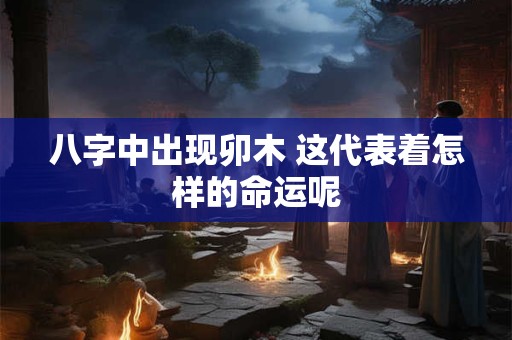 八字中出现卯木 这代表着怎样的命运呢