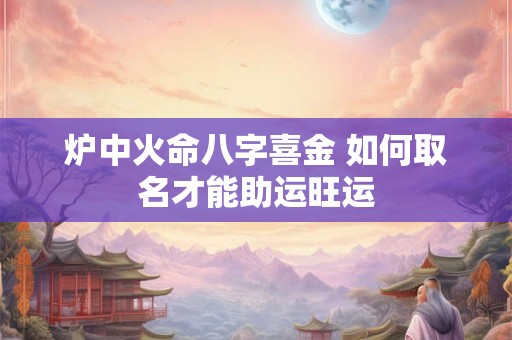 炉中火命八字喜金 如何取名才能助运旺运