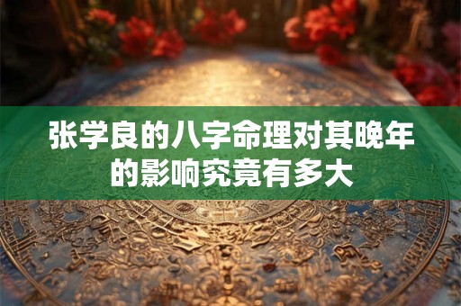 张学良的八字命理对其晚年的影响究竟有多大