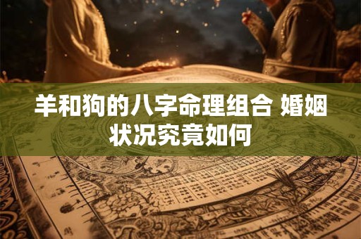 羊和狗的八字命理组合 婚姻状况究竟如何