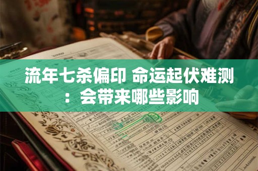 流年七杀偏印 命运起伏难测:会带来哪些影响 流年七杀偏印 命运起伏难测:会带来哪些影响