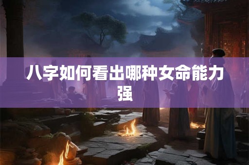 八字如何看出哪种女命能力强