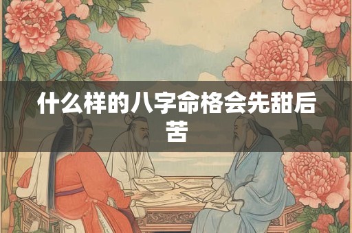 什么样的八字命格会先甜后苦