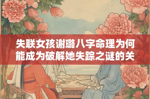 失联女孩谢璐八字命理为何能成为破解她失踪之谜的关键