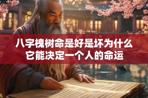 八字槐树命是好是坏为什么它能决定一个人的命运