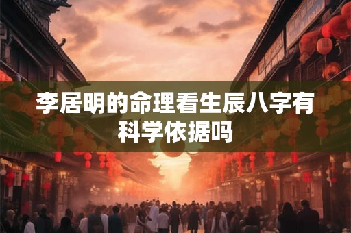 李居明的命理看生辰八字有科学依据吗 李居明的命理看生辰八字有科学依据吗