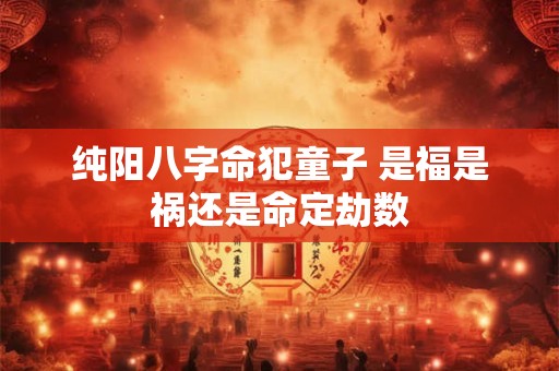 纯阳八字命犯童子 是福是祸还是命定劫数 纯阳八字命犯童子 是福是祸还是命定劫数