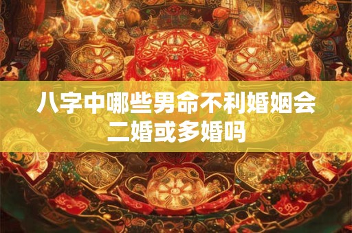 八字中哪些男命不利婚姻会二婚或多婚吗
