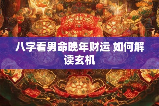 八字看男命晚年财运 如何解读玄机