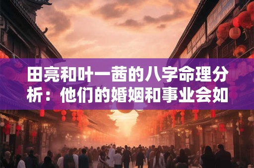 田亮和叶一茜的八字命理分析：他们的婚姻和事业会如何
