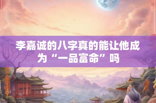 李嘉诚的八字真的能让他成为“一品富命”吗