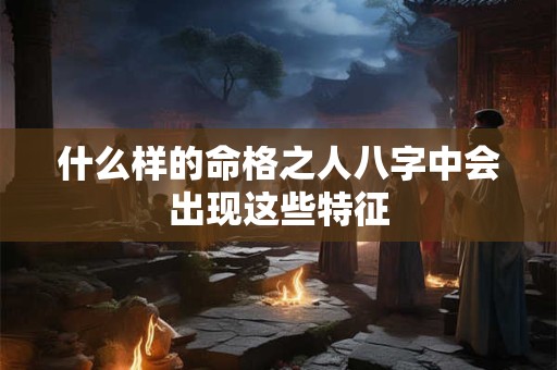 什么样的命格之人八字中会出现这些特征 什么样的命格之人八字中会出现这些特征