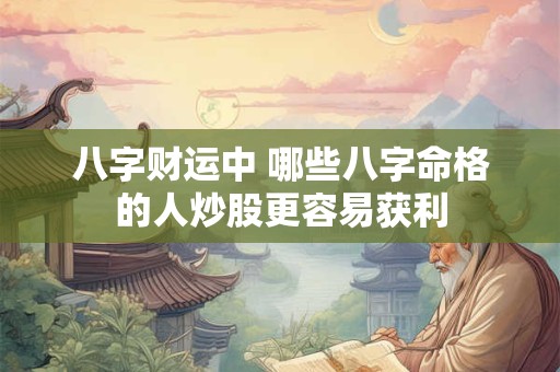 八字财运中 哪些八字命格的人炒股更容易获利