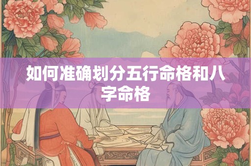如何准确划分五行命格和八字命格 如何准确划分五行命格和八字命格
