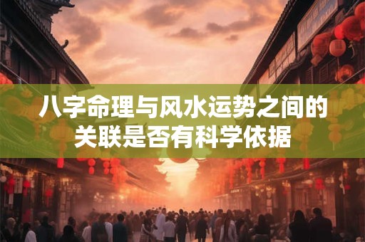 八字命理与风水运势之间的关联是否有科学依据