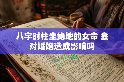 八字时柱坐绝地的女命 会对婚姻造成影响吗