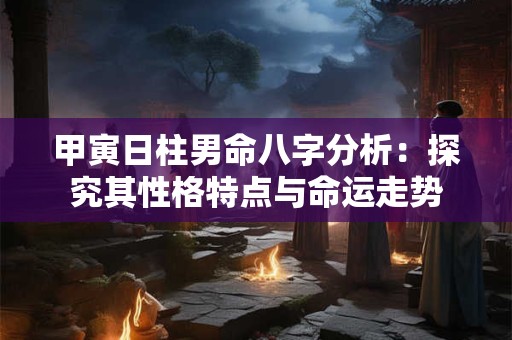 甲寅日柱男命八字分析：探究其性格特点与命运走势
