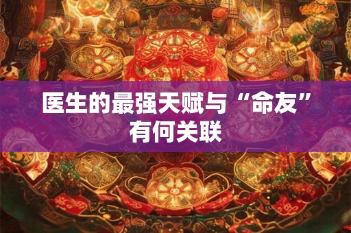医生的最强天赋与“命友”有何关联