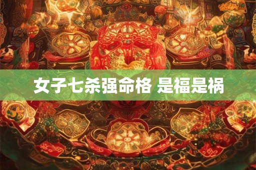 女子七杀强命格 是福是祸