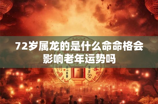 72岁属龙的是什么命命格会影响老年运势吗
