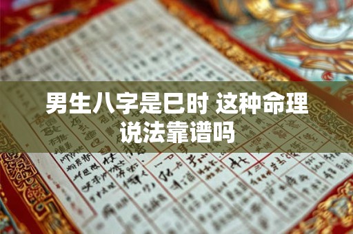 男生八字是巳时 这种命理说法靠谱吗 男生八字是巳时 这种命理说法靠谱吗