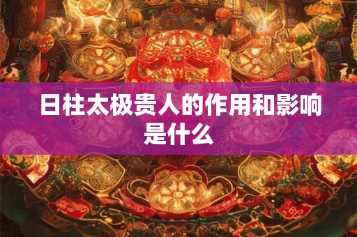 日柱太极贵人的作用和影响是什么