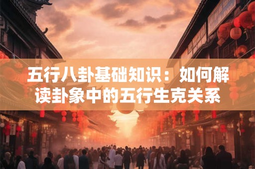 五行八卦基础知识：如何解读卦象中的五行生克关系