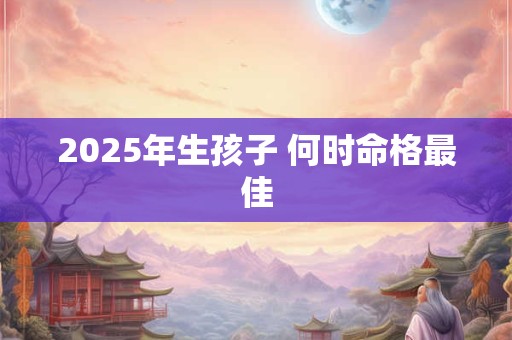 2025年生孩子 何时命格最佳