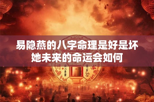 易隐燕的八字命理是好是坏她未来的命运会如何