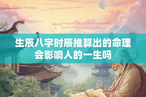 生辰八字时辰推算出的命理会影响人的一生吗