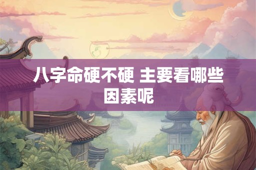八字命硬不硬 主要看哪些因素呢
