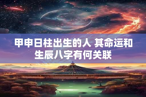 甲申日柱出生的人 其命运和生辰八字有何关联