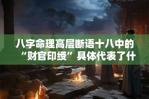 八字命理高层断语十八中的“财官印绶”具体代表了什么含义