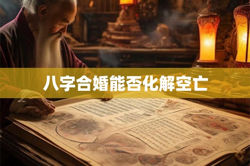 八字合婚能否化解空亡
