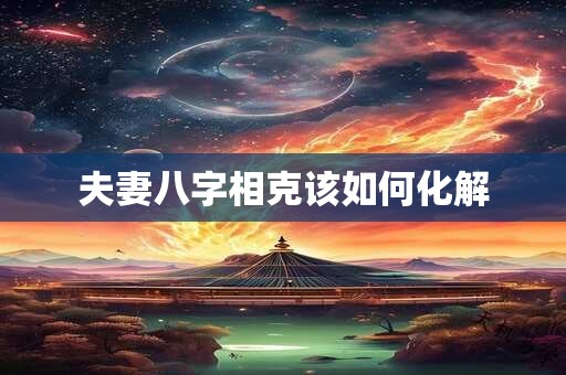 夫妻八字相克该如何化解
