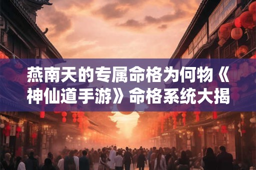 燕南天的专属命格为何物《神仙道手游》命格系统大揭秘