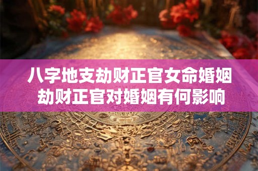 八字地支劫财正官女命婚姻 劫财正官对婚姻有何影响