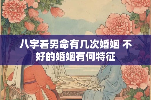 八字看男命有几次婚姻 不好的婚姻有何特征