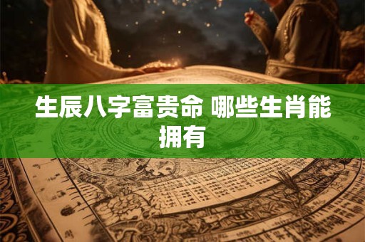 生辰八字富贵命 哪些生肖能拥有