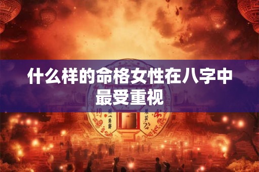 什么样的命格女性在八字中最受重视