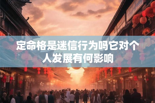 定命格是迷信行为吗它对个人发展有何影响